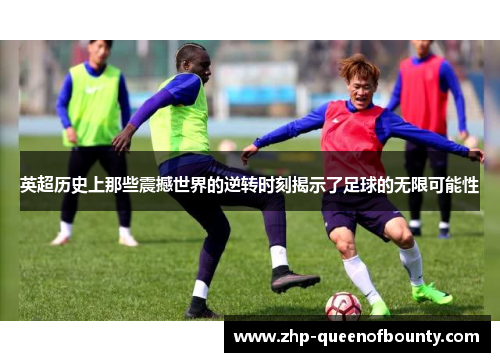 英超历史上那些震撼世界的逆转时刻揭示了足球的无限可能性 英超历史上那些震撼世界的逆转时刻揭示了足球的无限可能性