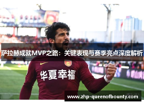 萨拉赫成就MVP之路:关键表现与赛季亮点深度解析 萨拉赫成就MVP之路:关键表现与赛季亮点深度解析