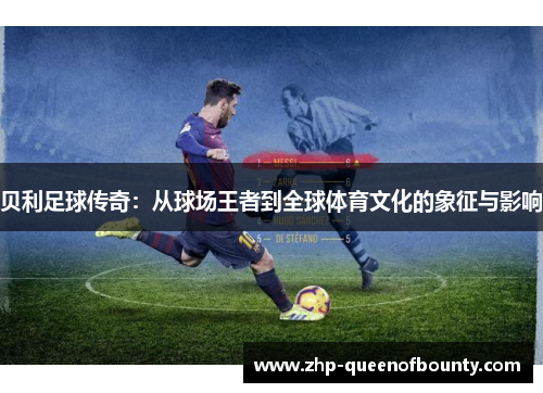 贝利足球传奇：从球场王者到全球体育文化的象征与影响