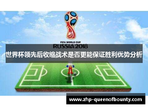 世界杯领先后收缩战术是否更能保证胜利优势分析