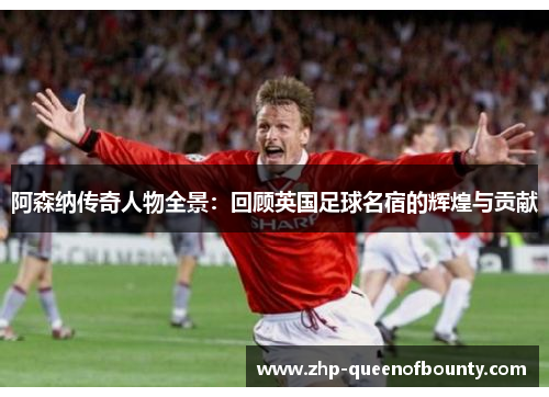阿森纳传奇人物全景：回顾英国足球名宿的辉煌与贡献