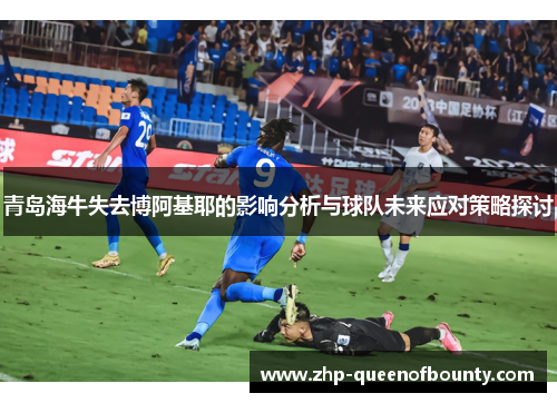 青岛海牛失去博阿基耶的影响分析与球队未来应对策略探讨 青岛海牛失去博阿基耶的影响分析与球队未来应对策略探讨