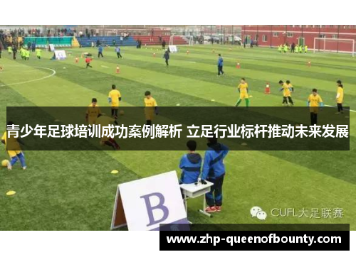 青少年足球培训成功案例解析 立足行业标杆推动未来发展 青少年足球培训成功案例解析 立足行业标杆推动未来发展