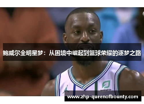 鲍威尔全明星梦:从困境中崛起到篮球荣耀的逐梦之路 鲍威尔全明星梦:从困境中崛起到篮球荣耀的逐梦之路
