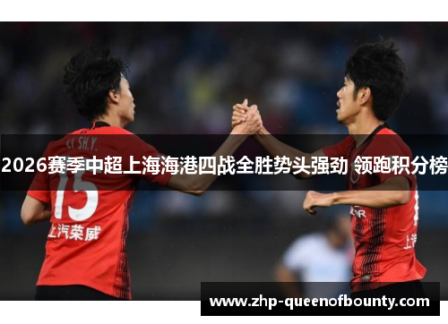 2026赛季中超上海海港四战全胜势头强劲 领跑积分榜 2026赛季中超上海海港四战全胜势头强劲 领跑积分榜