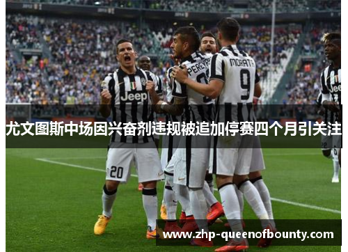 尤文图斯中场因兴奋剂违规被追加停赛四个月引关注
