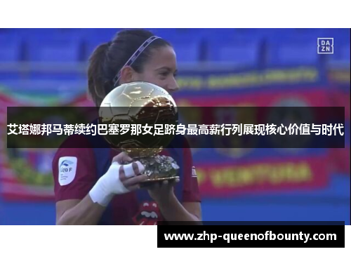 艾塔娜邦马蒂续约巴塞罗那女足跻身最高薪行列展现核心价值与时代