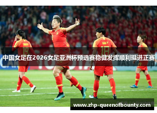 中国女足在2026女足亚洲杯预选赛稳健发挥顺利挺进正赛
