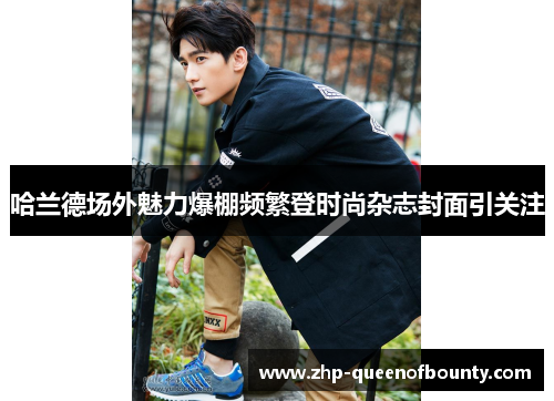 哈兰德场外魅力爆棚频繁登时尚杂志封面引关注