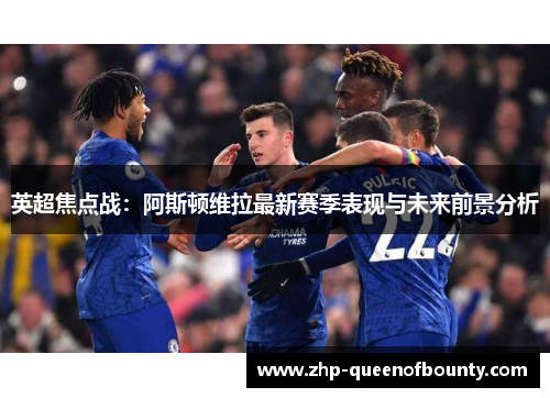 英超焦点战:阿斯顿维拉最新赛季表现与未来前景分析 英超焦点战:阿斯顿维拉最新赛季表现与未来前景分析