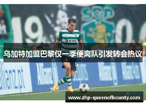 乌加特加盟巴黎仅一季便离队引发转会热议 乌加特加盟巴黎仅一季便离队引发转会热议