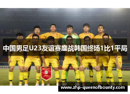 中国男足U23友谊赛鏖战韩国终场1比1平局 中国男足U23友谊赛鏖战韩国终场1比1平局