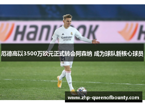 厄德高以3500万欧元正式转会阿森纳 成为球队新核心球员 厄德高以3500万欧元正式转会阿森纳 成为球队新核心球员